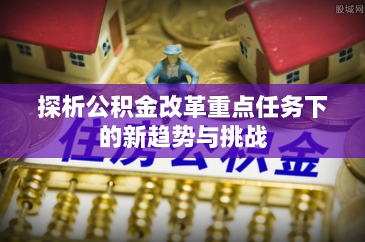 青秀探析公积金改革重点任务下的新趋势与挑战