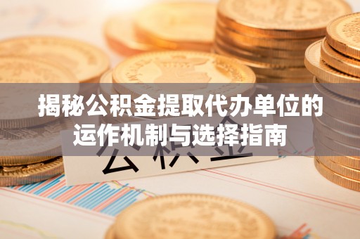 青秀揭秘公积金提取代办单位的运作机制与选择指南