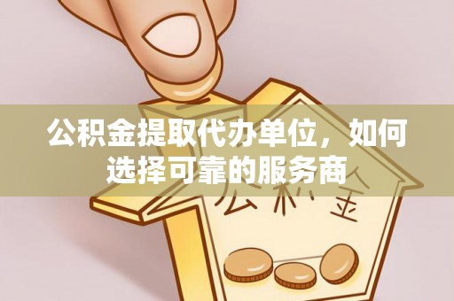 青秀公积金提取代办单位，如何选择可靠的服务商