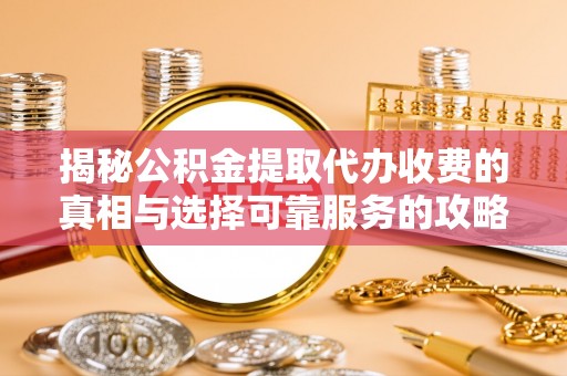 青秀揭秘公积金提取代办收费的真相与选择可靠服务的攻略