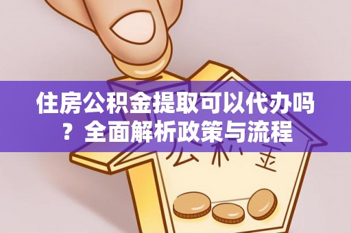 青秀住房公积金提取可以代办吗？全面解析政策与流程