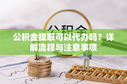 青秀公积金提取可以代办吗？详解流程与注意事项