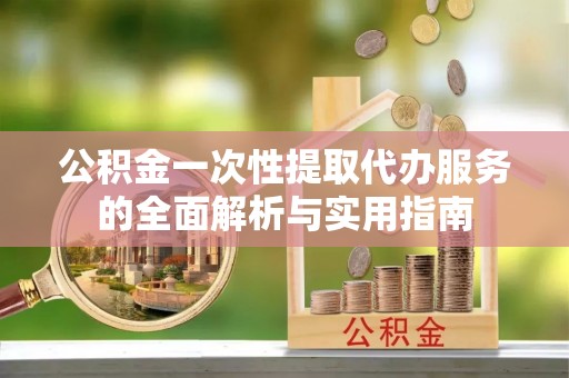 青秀公积金一次性提取代办服务的全面解析与实用指南