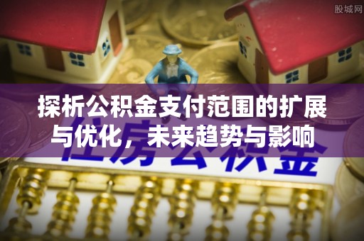 青秀探析公积金支付范围的扩展与优化，未来趋势与影响