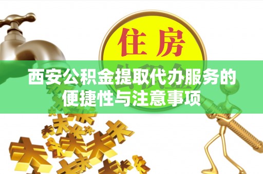 青秀西安公积金提取代办服务的便捷性与注意事项