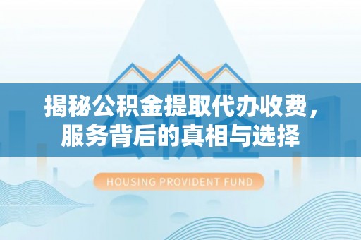 青秀揭秘公积金提取代办收费，服务背后的真相与选择