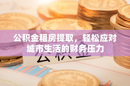 青秀公积金租房提取，轻松应对城市生活的财务压力