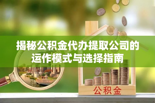 青秀揭秘公积金代办提取公司的运作模式与选择指南