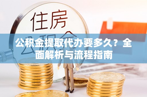 青秀公积金提取代办要多久？全面解析与流程指南