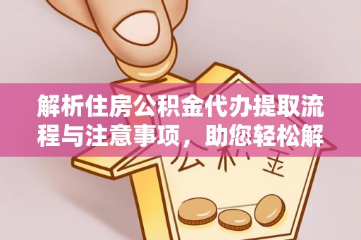 青秀解析住房公积金代办提取流程与注意事项，助您轻松解决资金难题