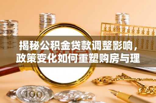 青秀揭秘公积金贷款调整影响，政策变化如何重塑购房与理财规划