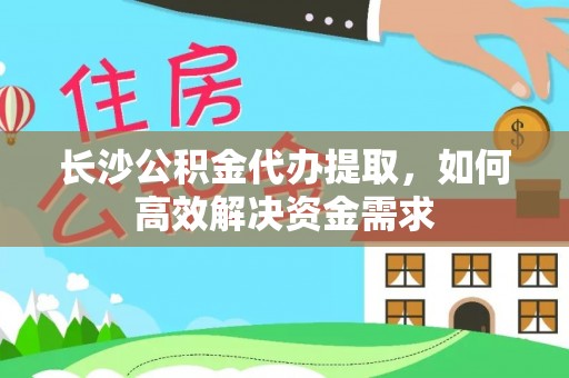 青秀长沙公积金代办提取，如何高效解决资金需求