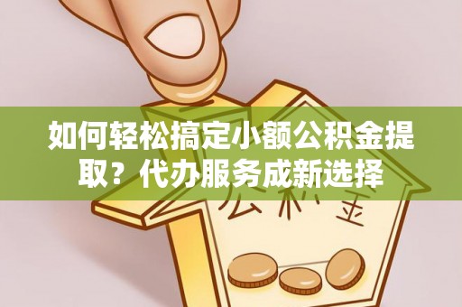 青秀如何轻松搞定小额公积金提取？代办服务成新选择