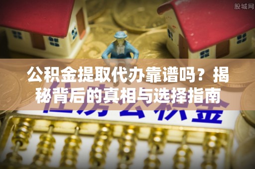 青秀公积金提取代办靠谱吗？揭秘背后的真相与选择指南