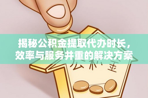 青秀揭秘公积金提取代办时长，效率与服务并重的解决方案