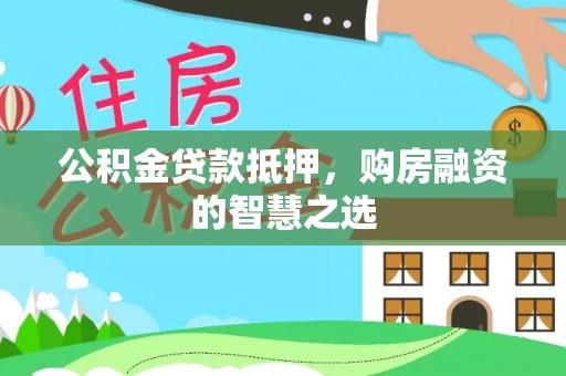 青秀公积金贷款抵押，购房融资的智慧之选