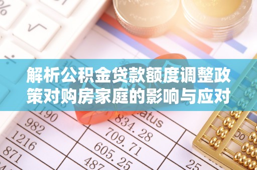 青秀解析公积金贷款额度调整政策对购房家庭的影响与应对策略