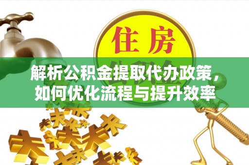 青秀解析公积金提取代办政策，如何优化流程与提升效率