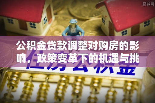 青秀公积金贷款调整对购房的影响，政策变革下的机遇与挑战
