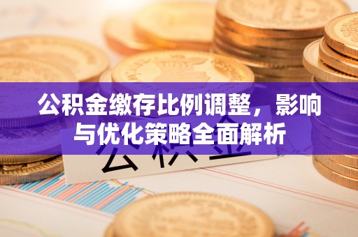 青秀公积金缴存比例调整，影响与优化策略全面解析