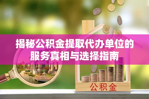 青秀揭秘公积金提取代办单位的服务真相与选择指南