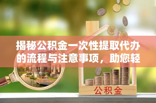 青秀揭秘公积金一次性提取代办的流程与注意事项，助您轻松搞定财务规划
