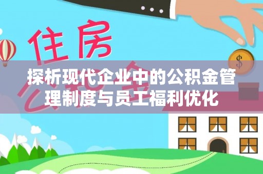青秀探析现代企业中的公积金管理制度与员工福利优化
