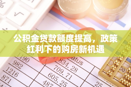青秀公积金贷款额度提高，政策红利下的购房新机遇