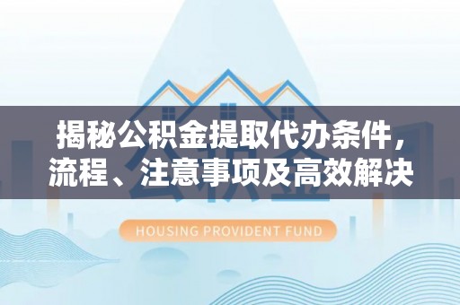 青秀揭秘公积金提取代办条件，流程、注意事项及高效解决方案