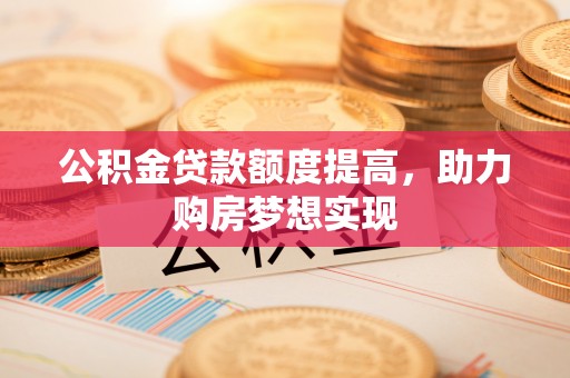 青秀公积金贷款额度提高，助力购房梦想实现