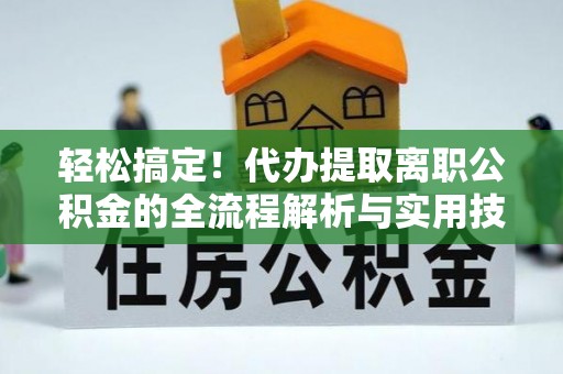 青秀轻松搞定！代办提取离职公积金的全流程解析与实用技巧