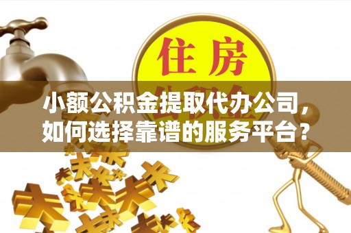 青秀小额公积金提取代办公司，如何选择靠谱的服务平台？