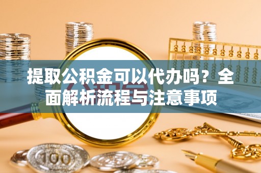 青秀提取公积金可以代办吗？全面解析流程与注意事项