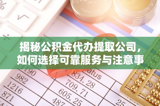 青秀揭秘公积金代办提取公司，如何选择可靠服务与注意事项