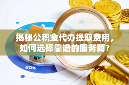 青秀揭秘公积金代办提取费用，如何选择靠谱的服务商？