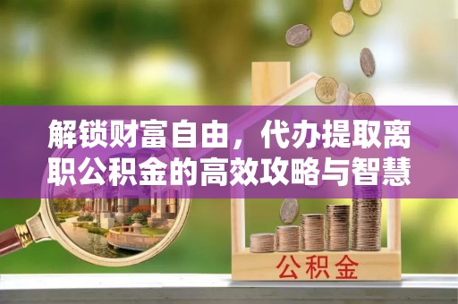 青秀解锁财富自由，代办提取离职公积金的高效攻略与智慧选择