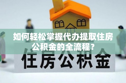 青秀如何轻松掌握代办提取住房公积金的全流程？