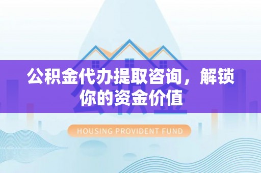 青秀公积金代办提取咨询，解锁你的资金价值
