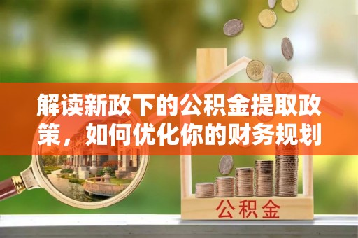青秀解读新政下的公积金提取政策，如何优化你的财务规划