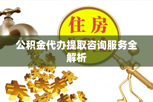 青秀公积金代办提取咨询服务全解析