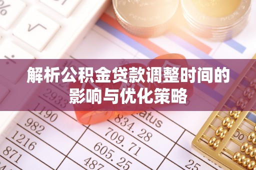 青秀解析公积金贷款调整时间的影响与优化策略