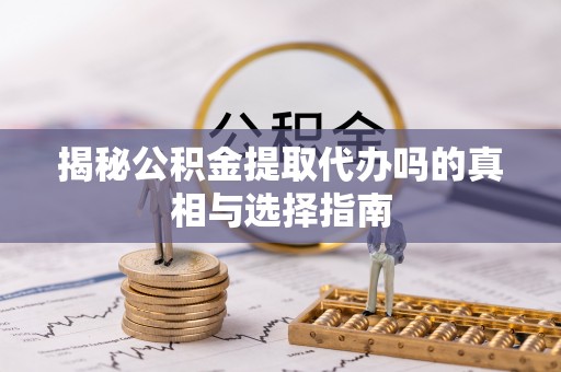 青秀揭秘公积金提取代办吗的真相与选择指南