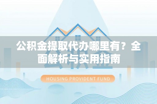 青秀公积金提取代办哪里有？全面解析与实用指南