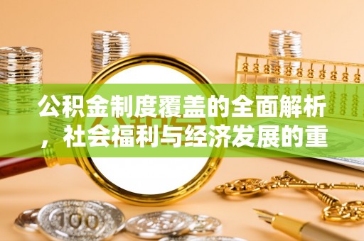 青秀公积金制度覆盖的全面解析，社会福利与经济发展的重要纽带