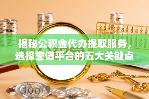 青秀揭秘公积金代办提取服务，选择靠谱平台的五大关键点
