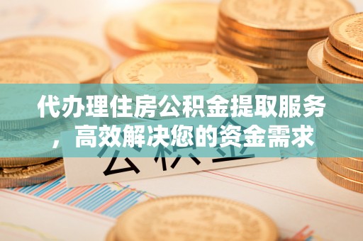 青秀代办理住房公积金提取服务，高效解决您的资金需求