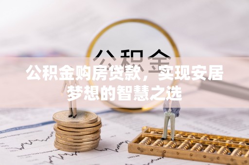 青秀公积金购房贷款，实现安居梦想的智慧之选