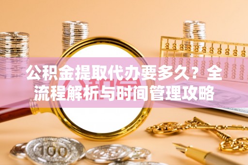 青秀公积金提取代办要多久？全流程解析与时间管理攻略