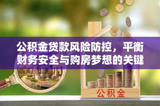 青秀公积金贷款风险防控，平衡财务安全与购房梦想的关键