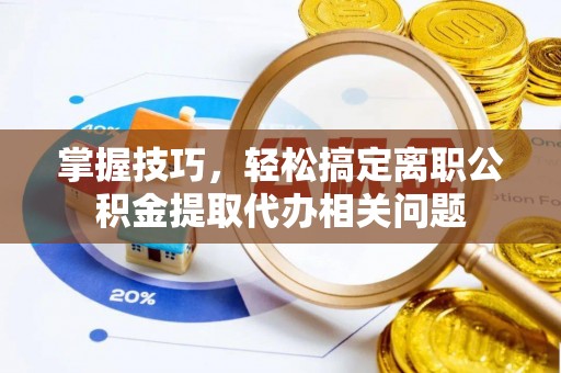 青秀掌握技巧，轻松搞定离职公积金提取代办相关问题